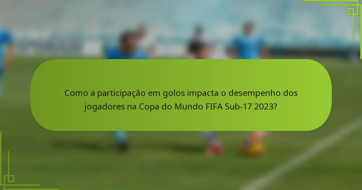 Como a participação em golos impacta o desempenho dos jogadores na Copa do Mundo FIFA Sub-17 2023?