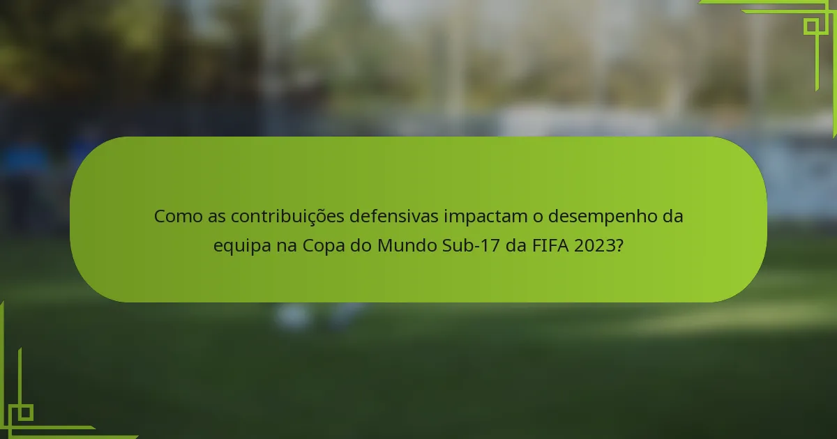 Como as contribuições defensivas impactam o desempenho da equipa na Copa do Mundo Sub-17 da FIFA 2023?