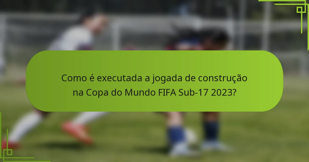 Como é executada a jogada de construção na Copa do Mundo FIFA Sub-17 2023?