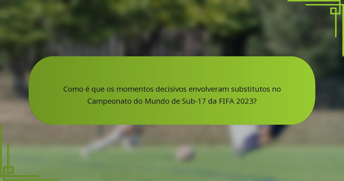 Como é que os momentos decisivos envolveram substitutos no Campeonato do Mundo de Sub-17 da FIFA 2023?