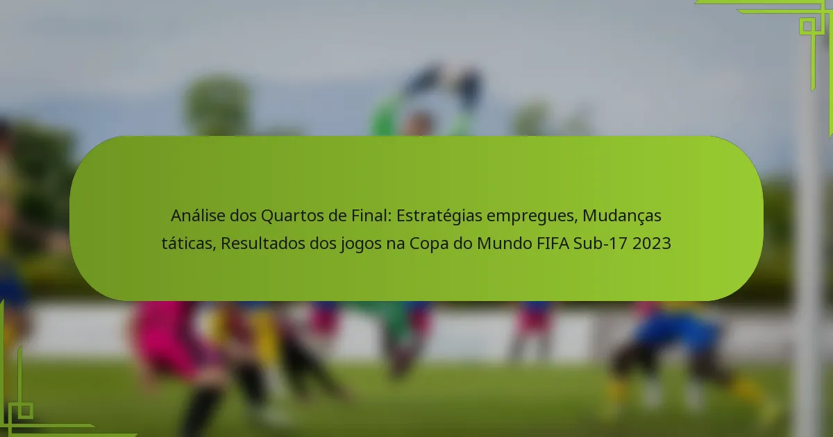 Análise dos Quartos de Final: Estratégias empregues, Mudanças táticas, Resultados dos jogos na Copa do Mundo FIFA Sub-17 2023