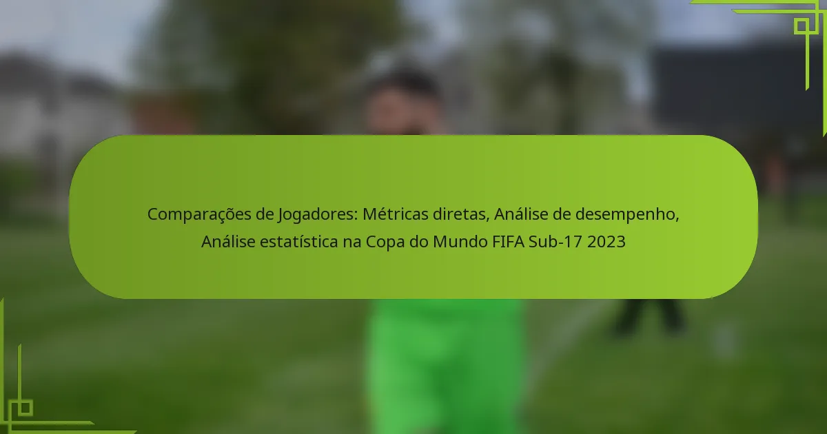Comparações de Jogadores: Métricas diretas, Análise de desempenho, Análise estatística na Copa do Mundo FIFA Sub-17 2023