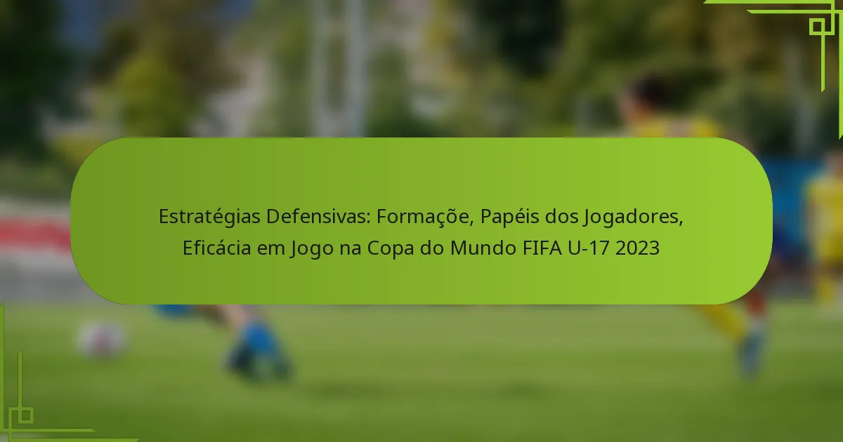 Estratégias Defensivas: Formaçõe, Papéis dos Jogadores, Eficácia em Jogo na Copa do Mundo FIFA U-17 2023