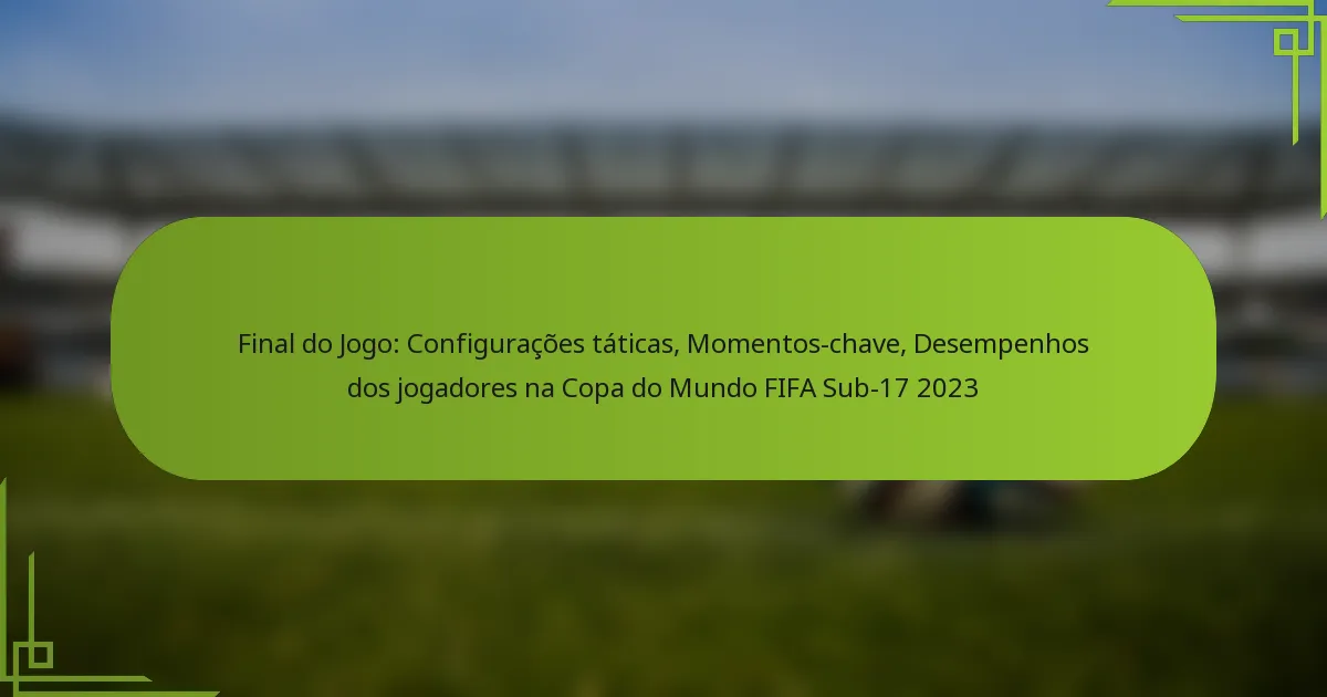 Final do Jogo: Configurações táticas, Momentos-chave, Desempenhos dos jogadores na Copa do Mundo FIFA Sub-17 2023