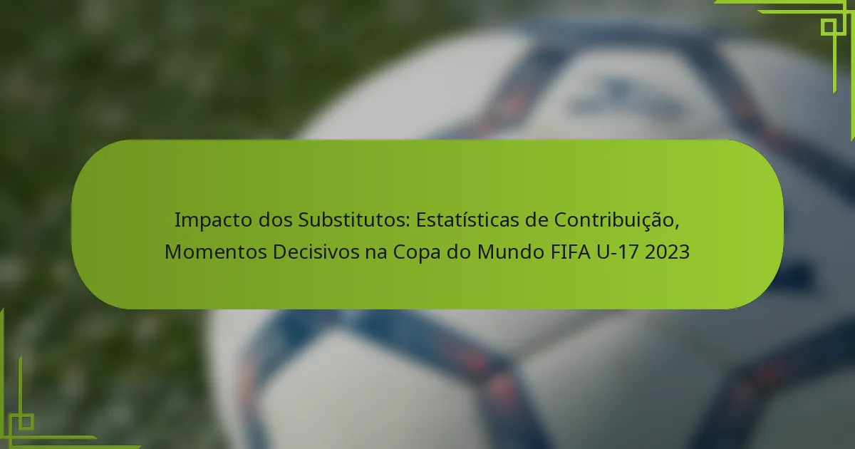 Impacto dos Substitutos: Estatísticas de Contribuição, Momentos Decisivos na Copa do Mundo FIFA U-17 2023