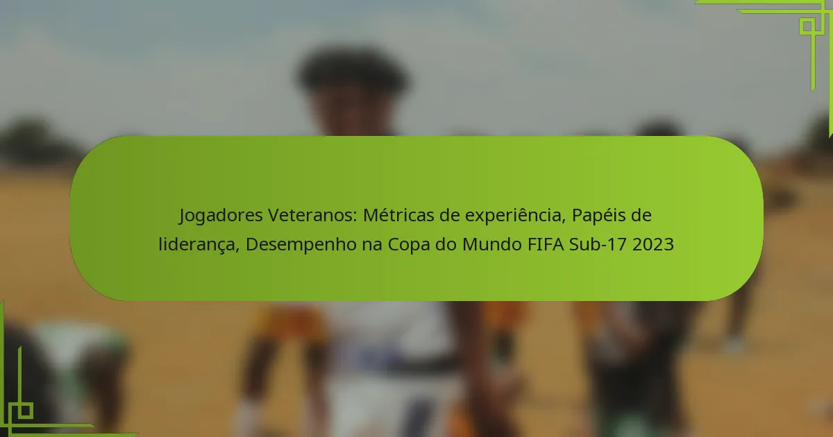 Jogadores Veteranos: Métricas de experiência, Papéis de liderança, Desempenho na Copa do Mundo FIFA Sub-17 2023