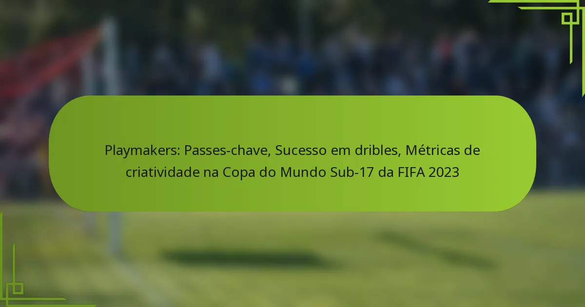 Playmakers: Passes-chave, Sucesso em dribles, Métricas de criatividade na Copa do Mundo Sub-17 da FIFA 2023