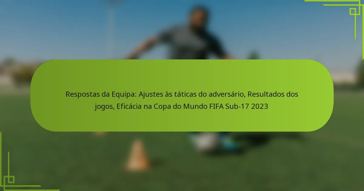 Respostas da Equipa: Ajustes às táticas do adversário, Resultados dos jogos, Eficácia na Copa do Mundo FIFA Sub-17 2023