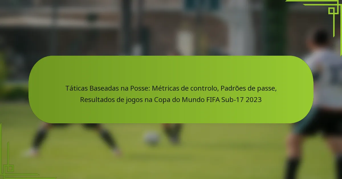 Táticas Baseadas na Posse: Métricas de controlo, Padrões de passe, Resultados de jogos na Copa do Mundo FIFA Sub-17 2023