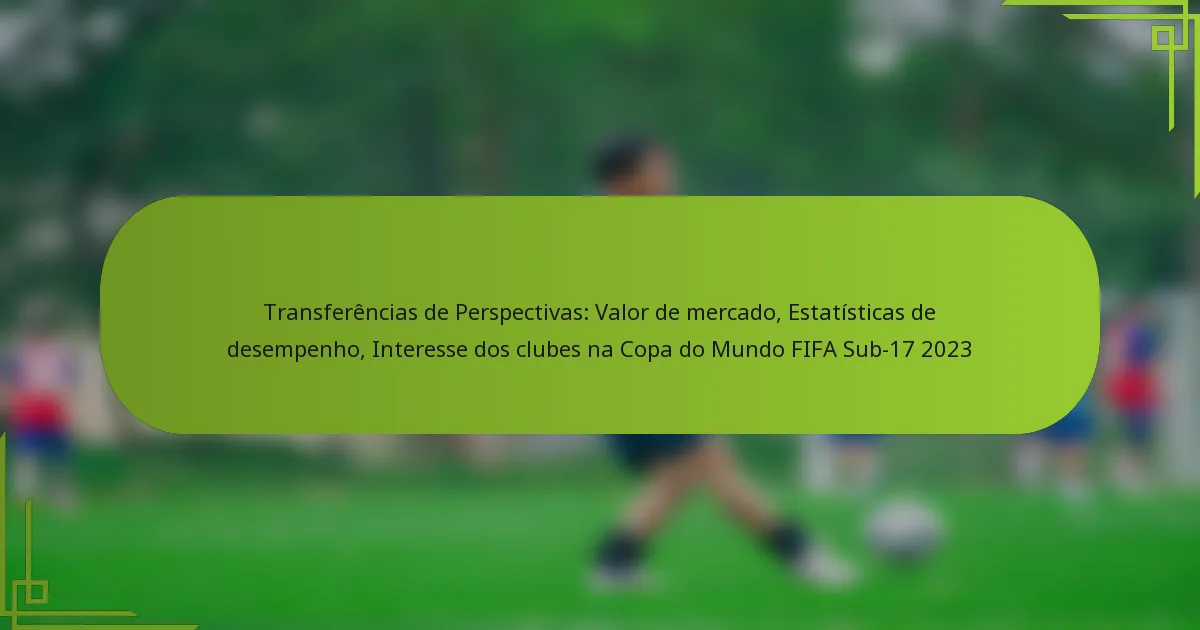 Transferências de Perspectivas: Valor de mercado, Estatísticas de desempenho, Interesse dos clubes na Copa do Mundo FIFA Sub-17 2023