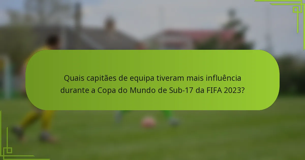 Quais capitães de equipa tiveram mais influência durante a Copa do Mundo de Sub-17 da FIFA 2023?