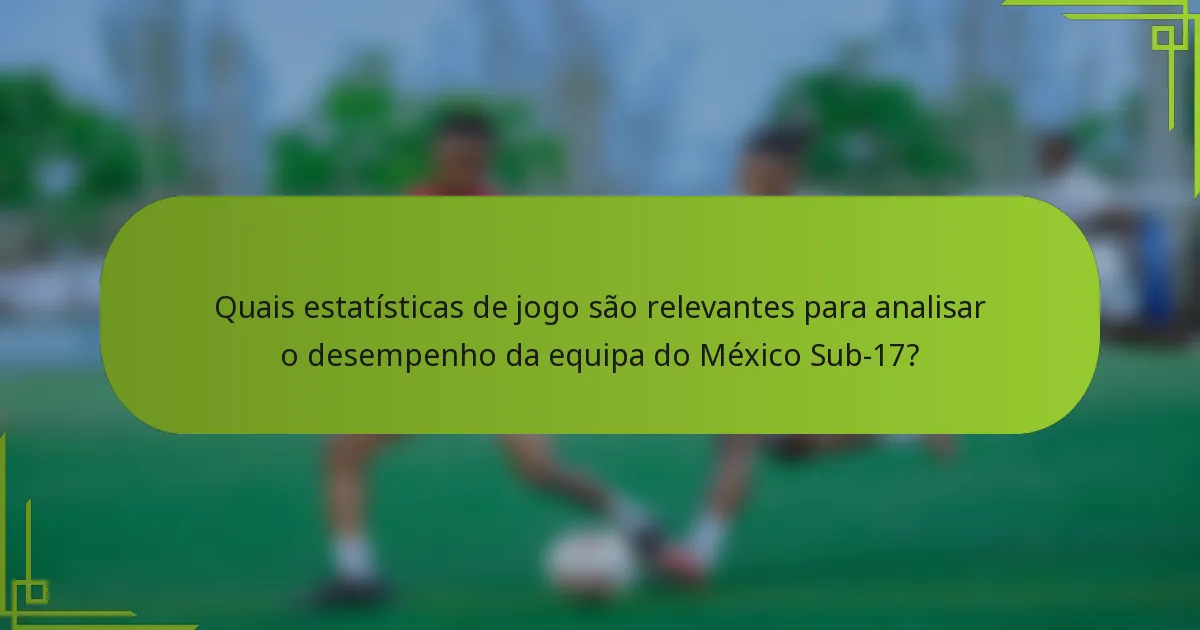 Quais estatísticas de jogo são relevantes para analisar o desempenho da equipa do México Sub-17?