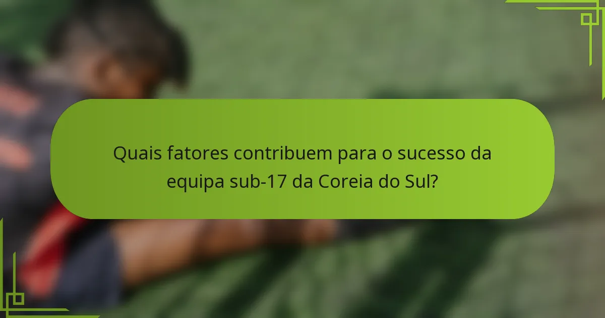 Quais fatores contribuem para o sucesso da equipa sub-17 da Coreia do Sul?