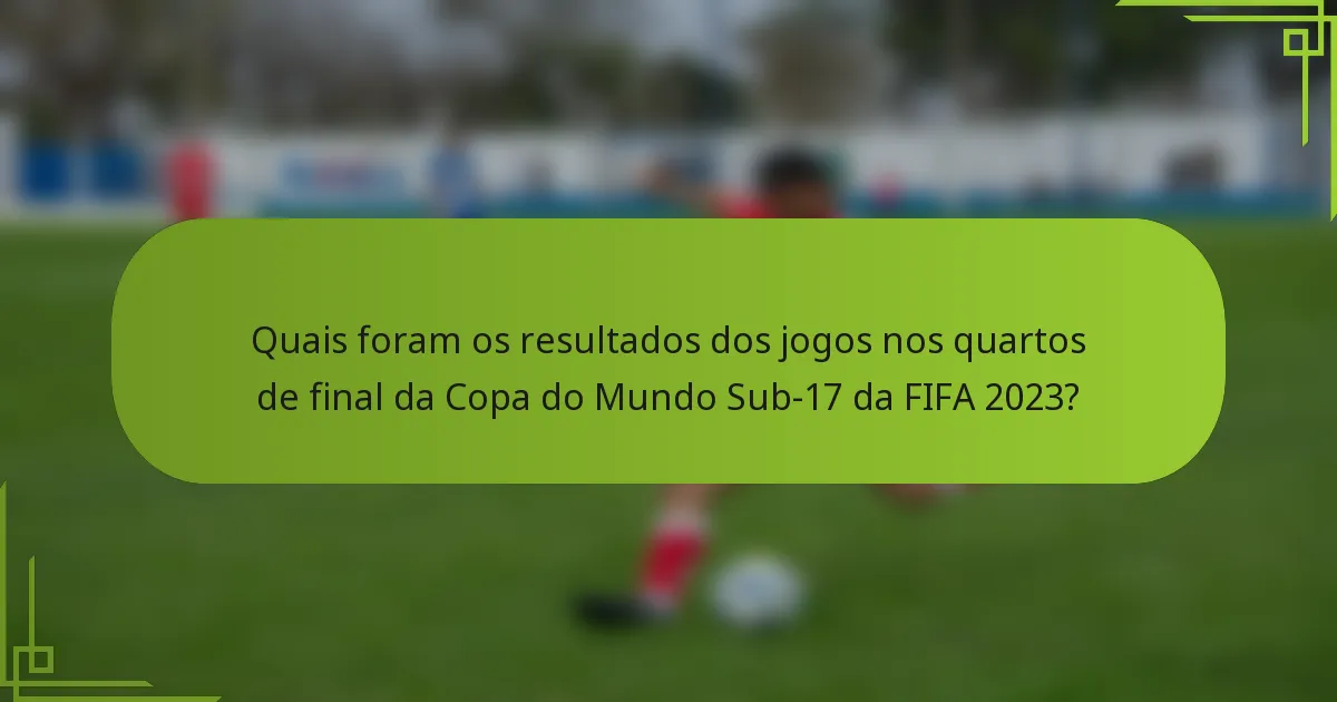 Quais foram os resultados dos jogos nos quartos de final da Copa do Mundo Sub-17 da FIFA 2023?