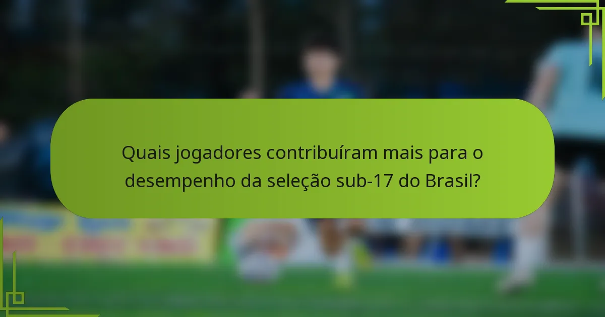 Quais jogadores contribuíram mais para o desempenho da seleção sub-17 do Brasil?
