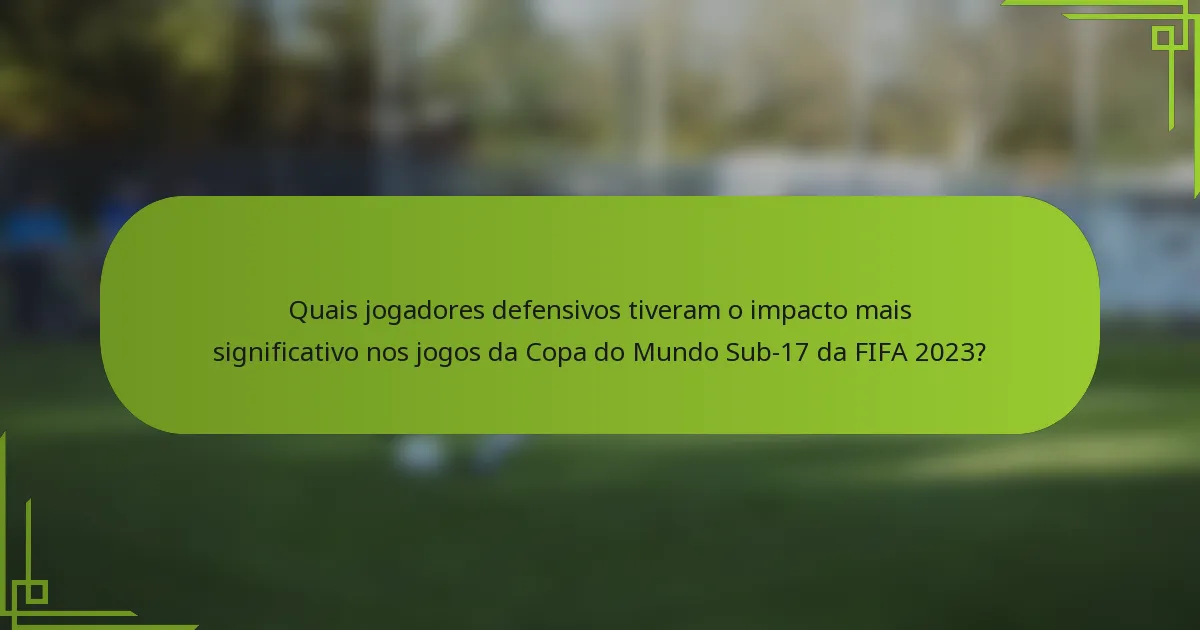 Quais jogadores defensivos tiveram o impacto mais significativo nos jogos da Copa do Mundo Sub-17 da FIFA 2023?