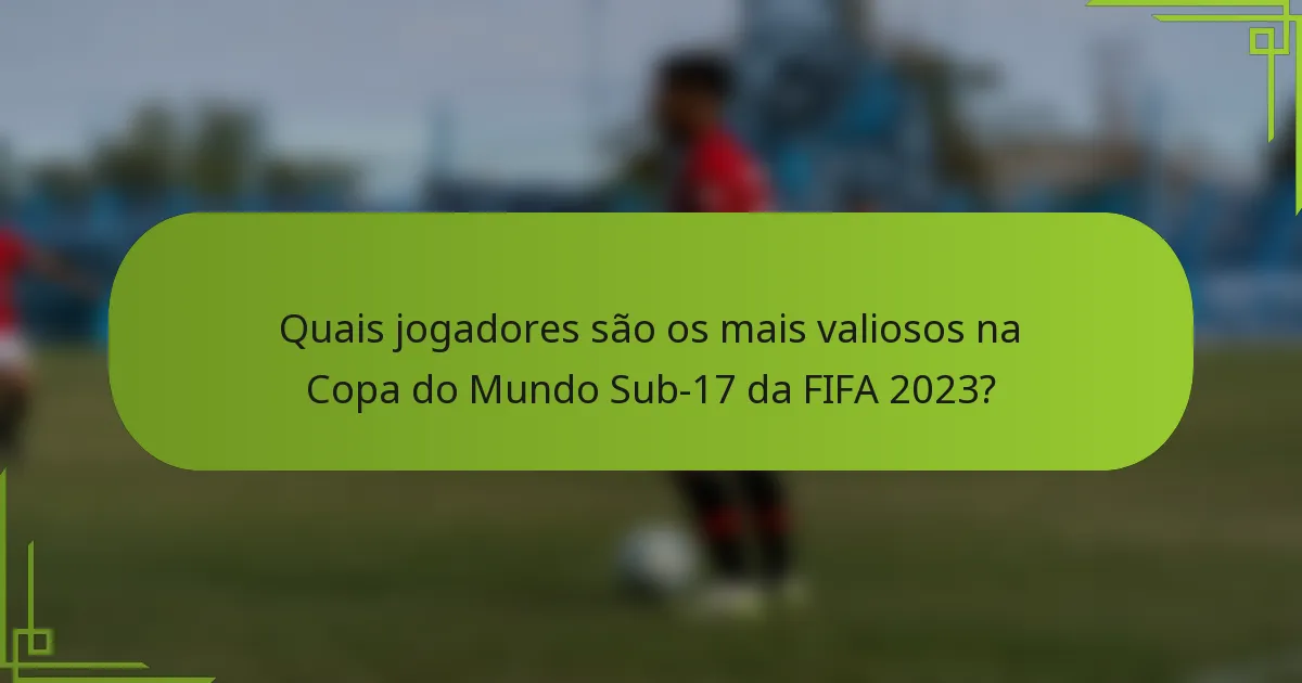 Quais jogadores são os mais valiosos na Copa do Mundo Sub-17 da FIFA 2023?