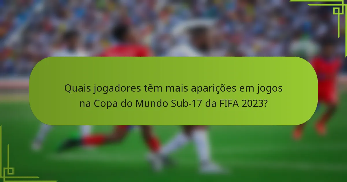 Quais jogadores têm mais aparições em jogos na Copa do Mundo Sub-17 da FIFA 2023?