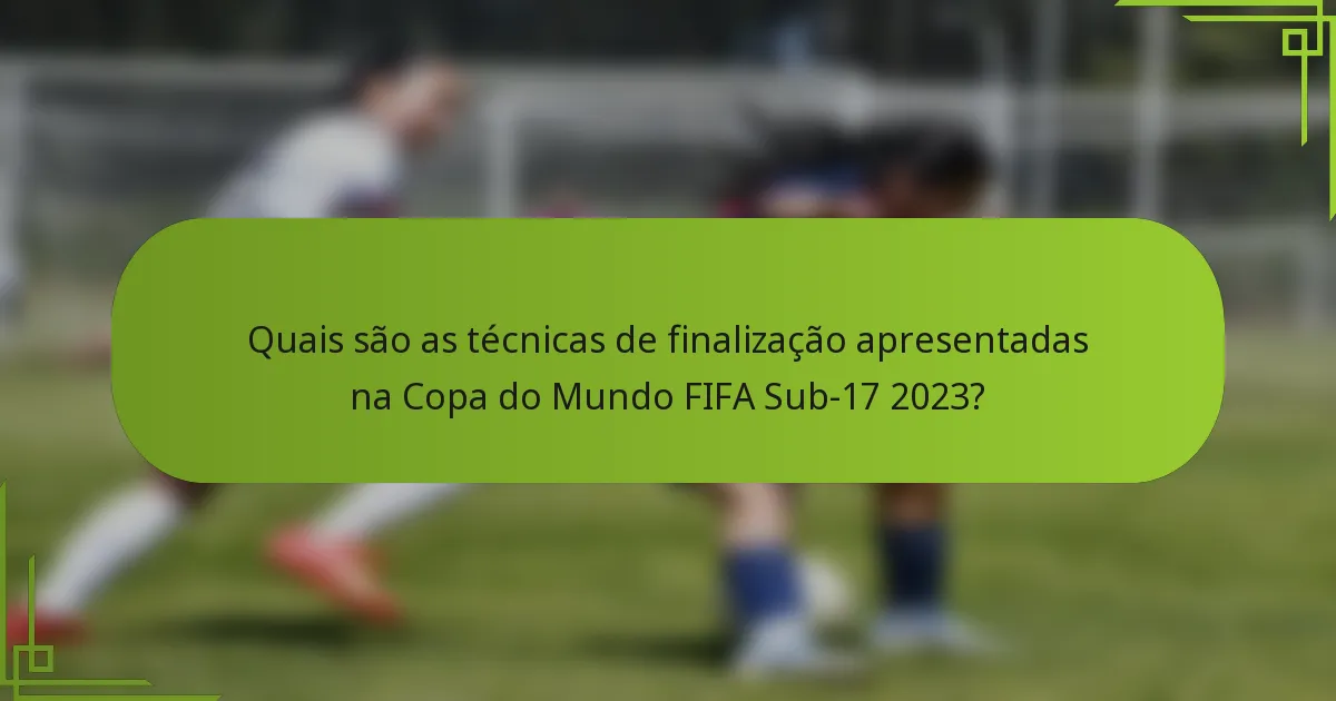 Quais são as técnicas de finalização apresentadas na Copa do Mundo FIFA Sub-17 2023?