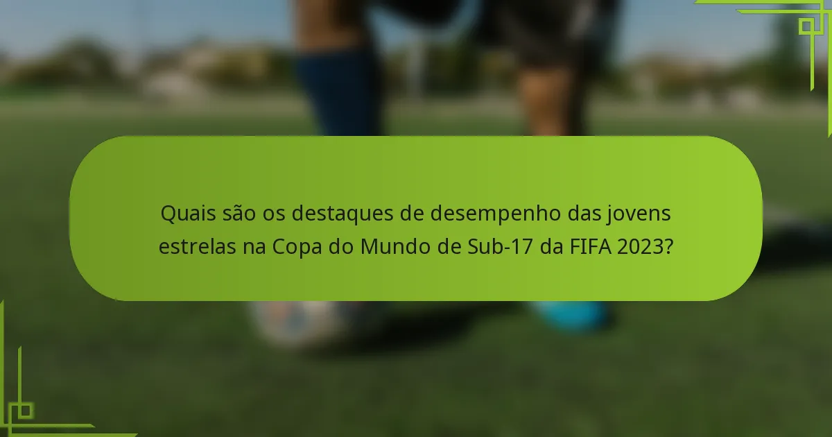 Quais são os destaques de desempenho das jovens estrelas na Copa do Mundo de Sub-17 da FIFA 2023?