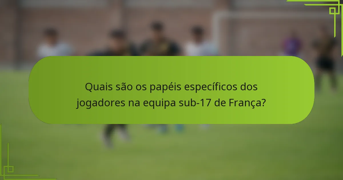 Quais são os papéis específicos dos jogadores na equipa sub-17 de França?