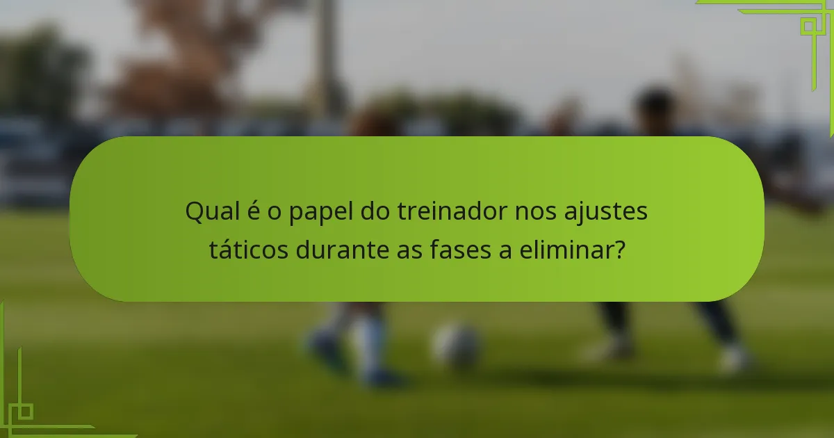 Qual é o papel do treinador nos ajustes táticos durante as fases a eliminar?