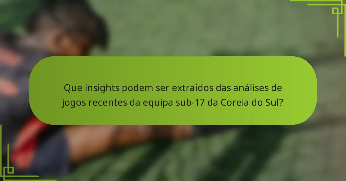 Que insights podem ser extraídos das análises de jogos recentes da equipa sub-17 da Coreia do Sul?